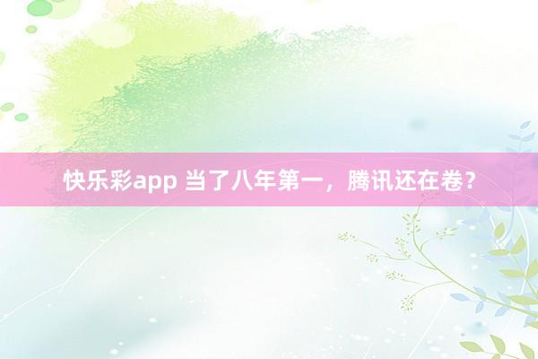 快乐彩app 当了八年第一，腾讯还在卷？