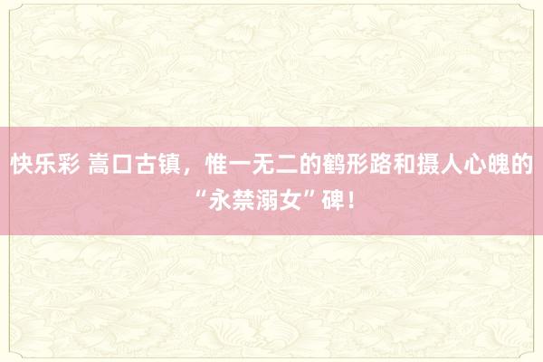 快乐彩 嵩口古镇，惟一无二的鹤形路和摄人心魄的“永禁溺女”碑！