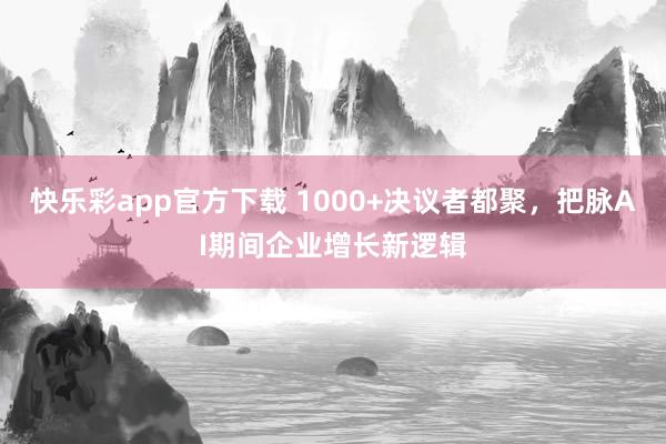 快乐彩app官方下载 1000+决议者都聚，把脉AI期间企业增长新逻辑