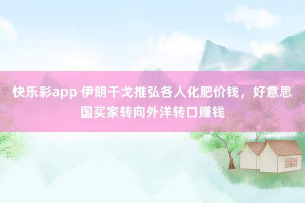 快乐彩app 伊朗干戈推弘各人化肥价钱，好意思国买家转向外洋转口赚钱