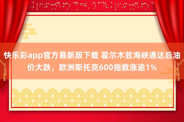 快乐彩app官方最新版下载 霍尔木兹海峡通达后油价大跌，欧洲斯托克600指数涨逾1%