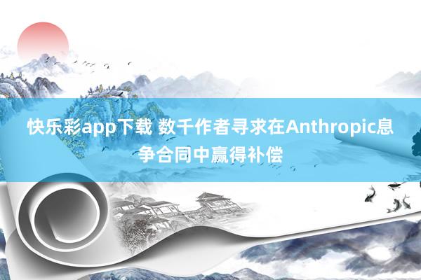 快乐彩app下载 数千作者寻求在Anthropic息争合同中赢得补偿