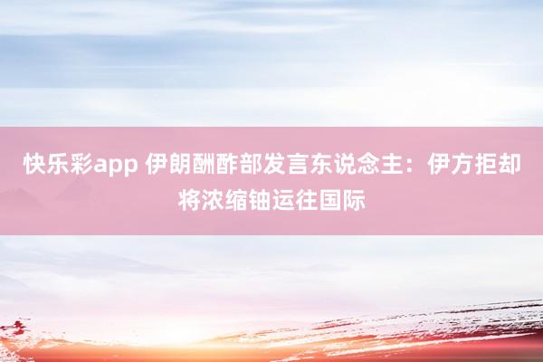快乐彩app 伊朗酬酢部发言东说念主：伊方拒却将浓缩铀运往国际