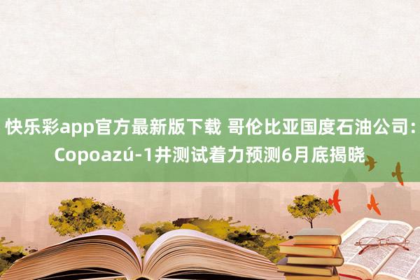 快乐彩app官方最新版下载 哥伦比亚国度石油公司：Copoazú-1井测试着力预测6月底揭晓