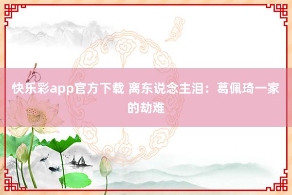 快乐彩app官方下载 离东说念主泪：葛佩琦一家的劫难