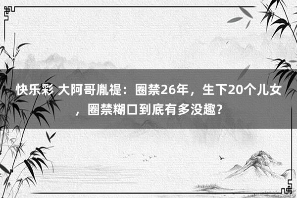 快乐彩 大阿哥胤禔：圈禁26年，生下20个儿女，圈禁糊口到底有多没趣？