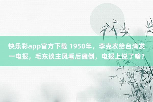 快乐彩app官方下载 1950年，李克农给台湾发一电报，毛东谈主凤看后瘫倒，电报上说了啥？
