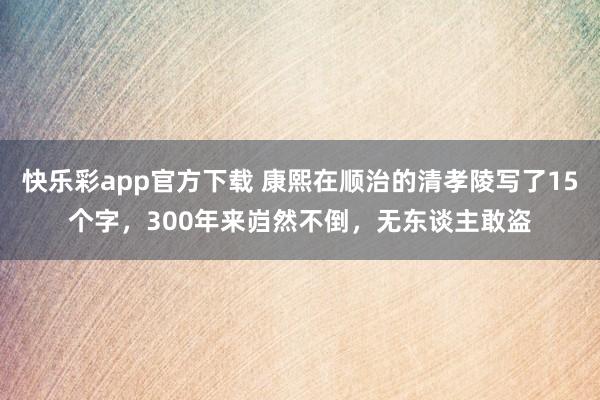 快乐彩app官方下载 康熙在顺治的清孝陵写了15个字，300年来岿然不倒，无东谈主敢盗