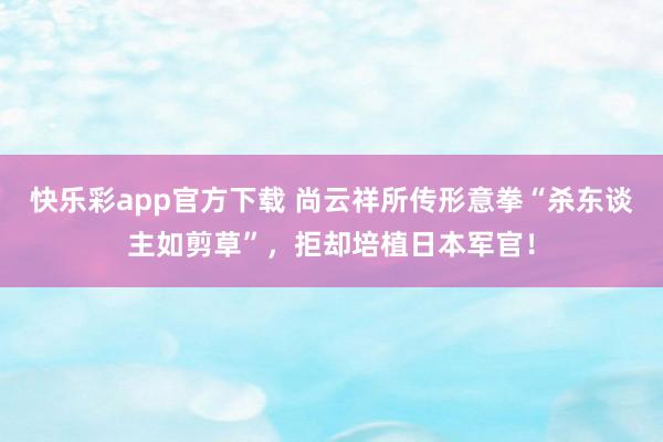 快乐彩app官方下载 尚云祥所传形意拳“杀东谈主如剪草”，拒却培植日本军官！