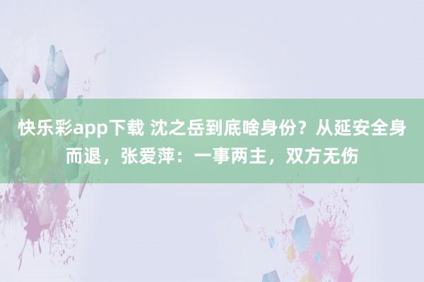 快乐彩app下载 沈之岳到底啥身份？从延安全身而退，张爱萍：一事两主，双方无伤