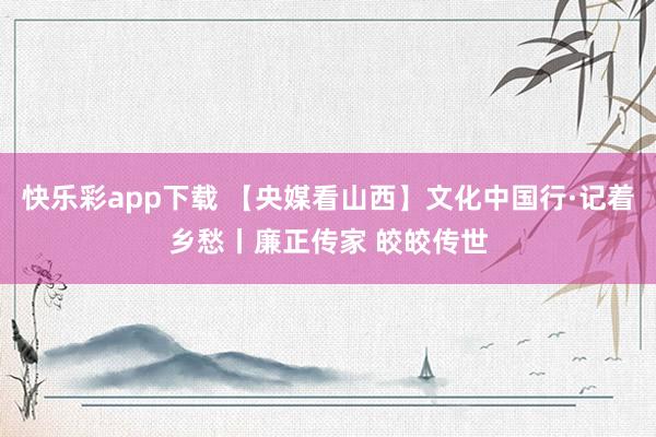 快乐彩app下载 【央媒看山西】文化中国行·记着乡愁丨廉正传家 皎皎传世