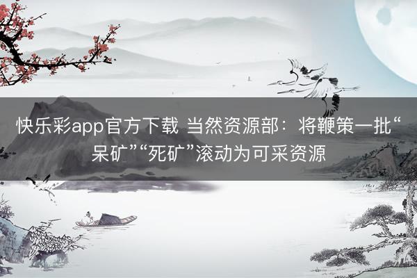 快乐彩app官方下载 当然资源部：将鞭策一批“呆矿”“死矿”滚动为可采资源