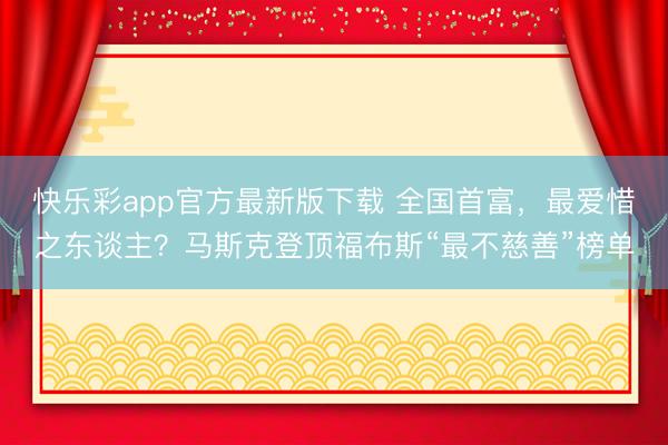 快乐彩app官方最新版下载 全国首富，最爱惜之东谈主？马斯克登顶福布斯“最不慈善”榜单
