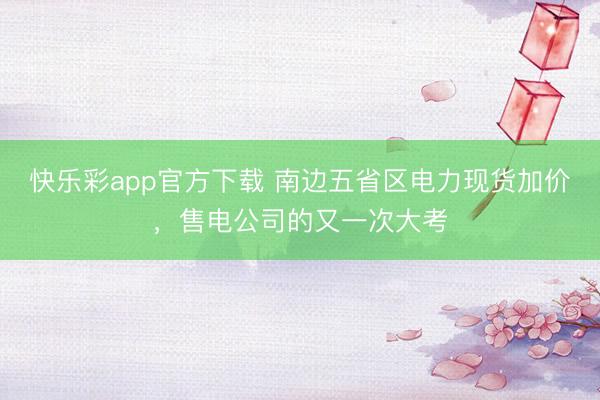 快乐彩app官方下载 南边五省区电力现货加价，售电公司的又一次大考