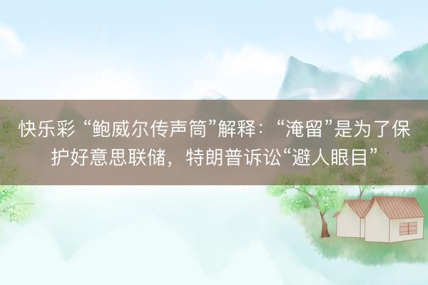 快乐彩 “鲍威尔传声筒”解释：“淹留”是为了保护好意思联储，特朗普诉讼“避人眼目”