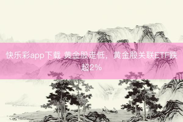快乐彩app下载 黄金股走低，黄金股关联ETF跌超2%