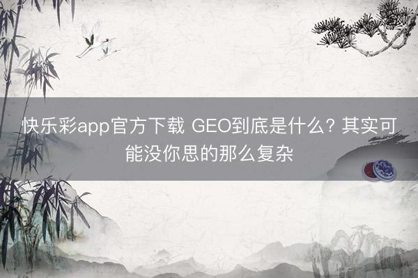 快乐彩app官方下载 GEO到底是什么? 其实可能没你思的那么复杂