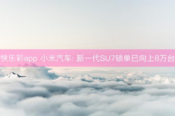 快乐彩app 小米汽车: 新一代SU7锁单已向上8万台