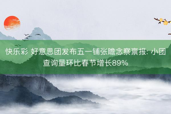 快乐彩 好意思团发布五一铺张瞻念察禀报: 小团查询量环比春节增长89%