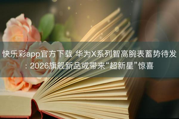 快乐彩app官方下载 华为X系列智高腕表蓄势待发: 2026旗舰新品或带来“超新星”惊喜