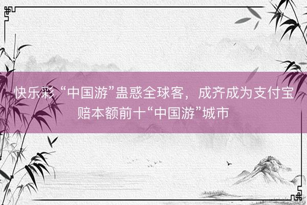 快乐彩 “中国游”蛊惑全球客，成齐成为支付宝赔本额前十“中国游”城市