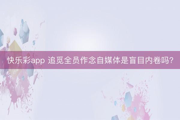 快乐彩app 追觅全员作念自媒体是盲目内卷吗?