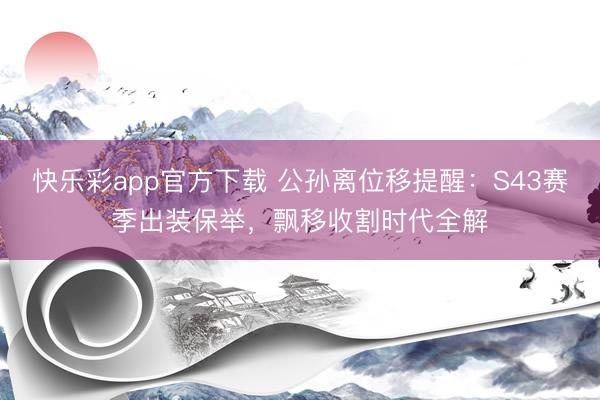 快乐彩app官方下载 公孙离位移提醒：S43赛季出装保举，飘移收割时代全解