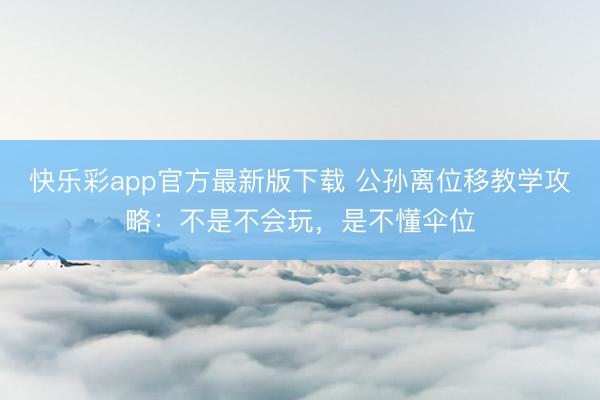 快乐彩app官方最新版下载 公孙离位移教学攻略：不是不会玩，是不懂伞位