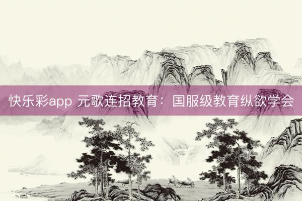 快乐彩app 元歌连招教育：国服级教育纵欲学会