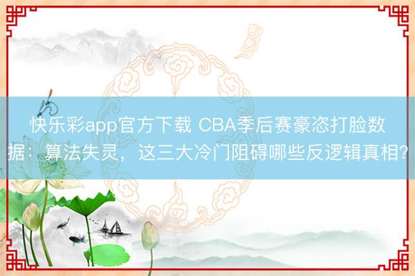 快乐彩app官方下载 CBA季后赛豪恣打脸数据：算法失灵，这三大冷门阻碍哪些反逻辑真相？