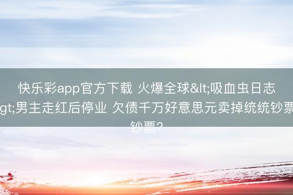 快乐彩app官方下载 火爆全球<吸血虫日志>男主走红后停业 欠债千万好意思元卖掉统统钞票?
