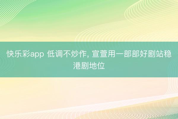 快乐彩app 低调不炒作， 宣萱用一部部好剧站稳港剧地位