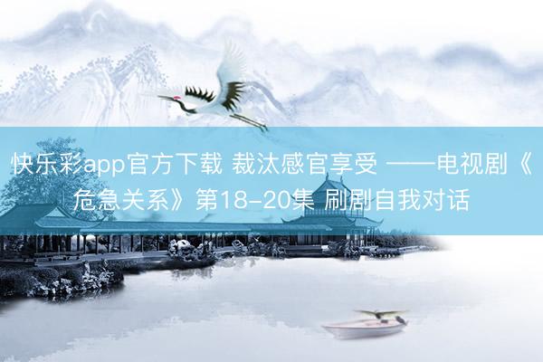 快乐彩app官方下载 裁汰感官享受 ——电视剧《危急关系》第18-20集 刷剧自我对话