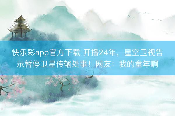 快乐彩app官方下载 开播24年，星空卫视告示暂停卫星传输处事！网友：我的童年啊