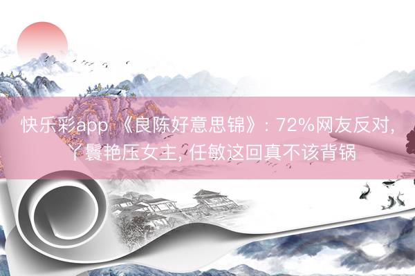 快乐彩app 《良陈好意思锦》: 72%网友反对， 丫鬟艳压女主， 任敏这回真不该背锅