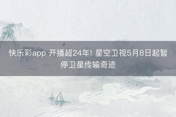 快乐彩app 开播超24年! 星空卫视5月8日起暂停卫星传输奇迹