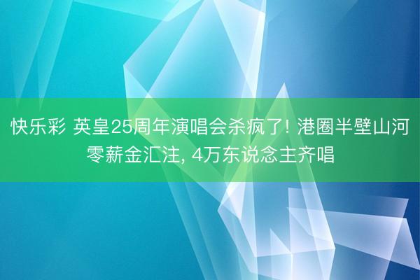 快乐彩 英皇25周年演唱会杀疯了! 港圈半壁山河零薪金汇注， 4万东说念主齐唱