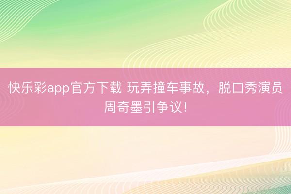 快乐彩app官方下载 玩弄撞车事故，脱口秀演员周奇墨引争议！