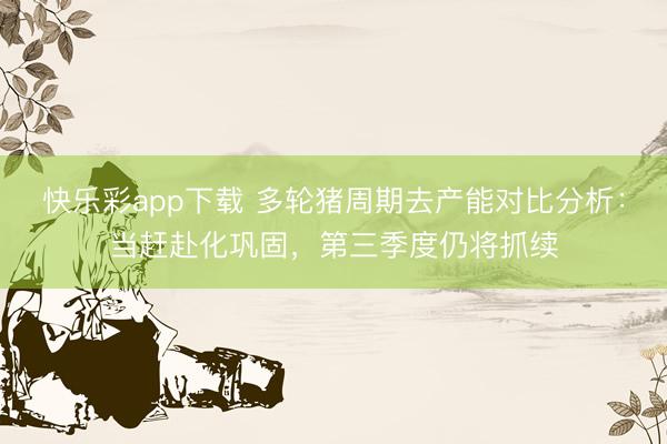 快乐彩app下载 多轮猪周期去产能对比分析：当赶赴化巩固，第三季度仍将抓续