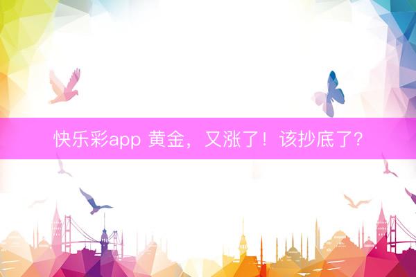 快乐彩app 黄金，又涨了！该抄底了？