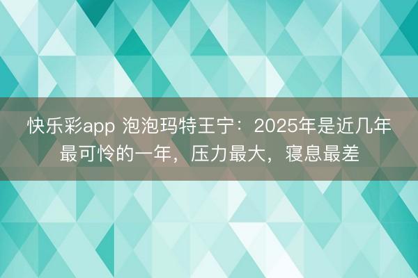 快乐彩app 泡泡玛特王宁：2025年是近几年最可怜的一年，压力最大，寝息最差