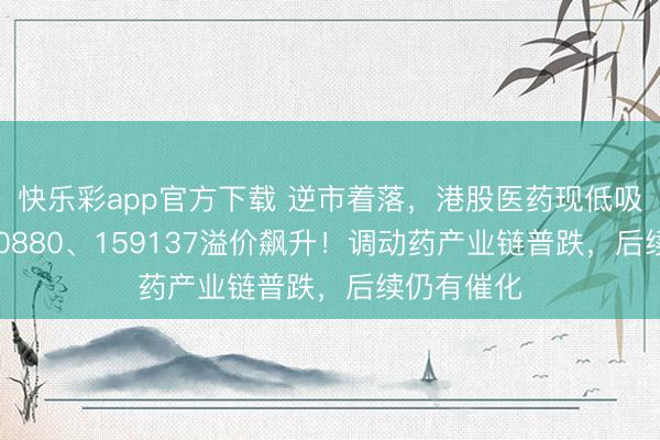 快乐彩app官方下载 逆市着落，港股医药现低吸机遇？520880、159137溢价飙升！调动药产业链普跌，后续仍有催化