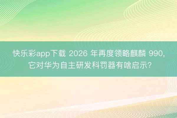快乐彩app下载 2026 年再度领略麒麟 990， 它对华为自主研发科罚器有啥启示?