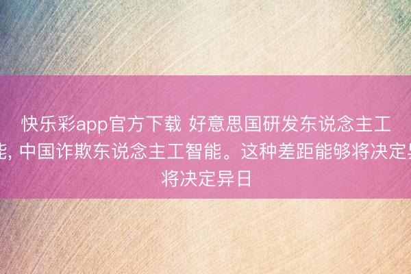 快乐彩app官方下载 好意思国研发东说念主工智能， 中国诈欺东说念主工智能。这种差距能够将决定异日