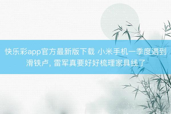 快乐彩app官方最新版下载 小米手机一季度遇到滑铁卢， 雷军真要好好梳理家具线了
