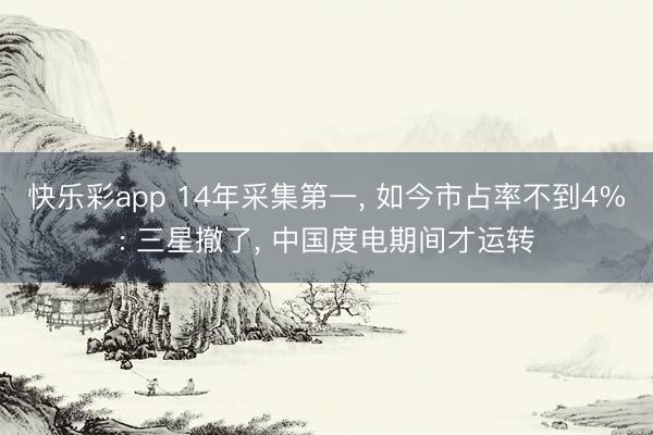 快乐彩app 14年采集第一, 如今市占率不到4%: 三星撤了, 中国度电期间才运转