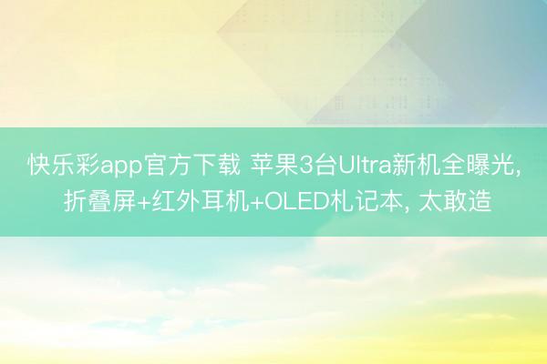 快乐彩app官方下载 苹果3台Ultra新机全曝光， 折叠屏+红外耳机+OLED札记本， 太敢造
