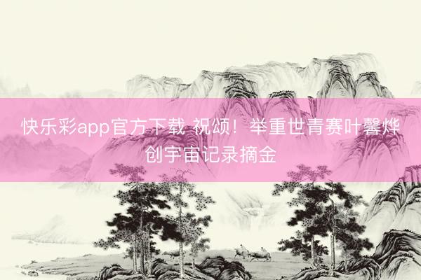 快乐彩app官方下载 祝颂！举重世青赛叶馨烨创宇宙记录摘金