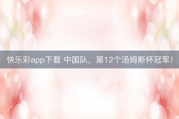 快乐彩app下载 中国队，第12个汤姆斯杯冠军！