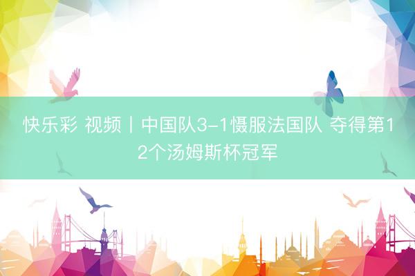 快乐彩 视频丨中国队3-1慑服法国队 夺得第12个汤姆斯杯冠军